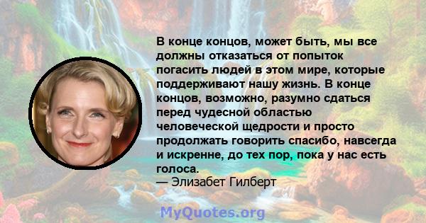 В конце концов, может быть, мы все должны отказаться от попыток погасить людей в этом мире, которые поддерживают нашу жизнь. В конце концов, возможно, разумно сдаться перед чудесной областью человеческой щедрости и