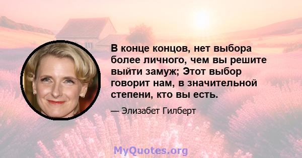 В конце концов, нет выбора более личного, чем вы решите выйти замуж; Этот выбор говорит нам, в значительной степени, кто вы есть.