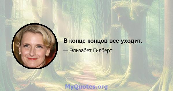 В конце концов все уходит.