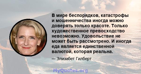 В мире беспорядков, катастрофы и мошенничества иногда можно доверять только красоте. Только художественное превосходство невозможно. Удовольствие не может быть рассмотрено. И иногда еда является единственной валютой,