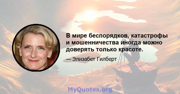 В мире беспорядков, катастрофы и мошенничества иногда можно доверять только красоте.