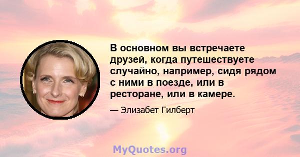 В основном вы встречаете друзей, когда путешествуете случайно, например, сидя рядом с ними в поезде, или в ресторане, или в камере.