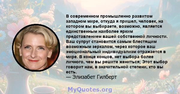 В современном промышленно развитом западном мире, откуда я пришел, человек, на котором вы выбираете, возможно, является единственным наиболее ярким представлением вашей собственной личности. Ваш супруг становится самым