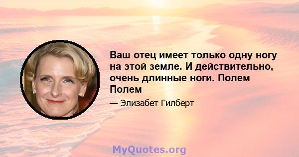 Ваш отец имеет только одну ногу на этой земле. И действительно, очень длинные ноги. Полем Полем