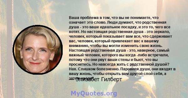 Ваша проблема в том, что вы не понимаете, что означает это слово. Люди думают, что родственная душа - это ваше идеальное посадку, и это то, чего все хотят. Но настоящая родственная душа - это зеркало, человек, который