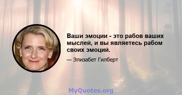 Ваши эмоции - это рабов ваших мыслей, и вы являетесь рабом своих эмоций.