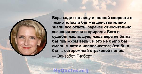 Вера ходит по лицу и полной скорости в темноте. Если бы мы действительно знали все ответы заранее относительно значения жизни и природы Бога и судьбы наших душ, наша вера не была бы прыжком веры, и это не было бы смелым 