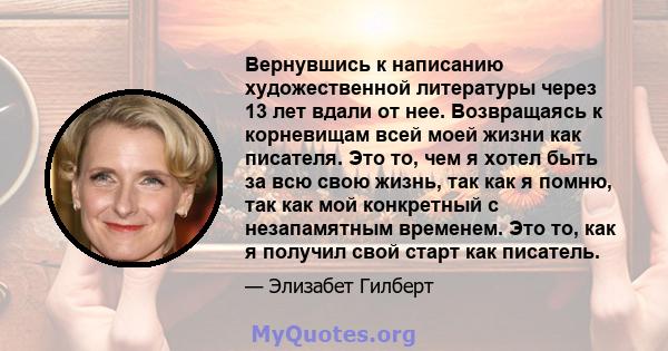 Вернувшись к написанию художественной литературы через 13 лет вдали от нее. Возвращаясь к корневищам всей моей жизни как писателя. Это то, чем я хотел быть за всю свою жизнь, так как я помню, так как мой конкретный с