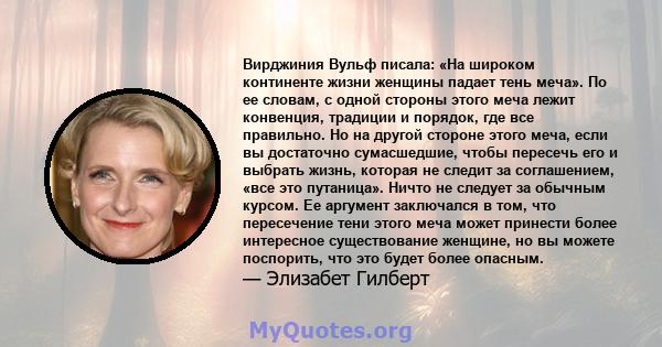 Вирджиния Вульф писала: «На широком континенте жизни женщины падает тень меча». По ее словам, с одной стороны этого меча лежит конвенция, традиции и порядок, где все правильно. Но на другой стороне этого меча, если вы