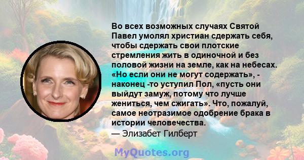 Во всех возможных случаях Святой Павел умолял христиан сдержать себя, чтобы сдержать свои плотские стремления жить в одиночной и без половой жизни на земле, как на небесах. «Но если они не могут содержать», - наконец