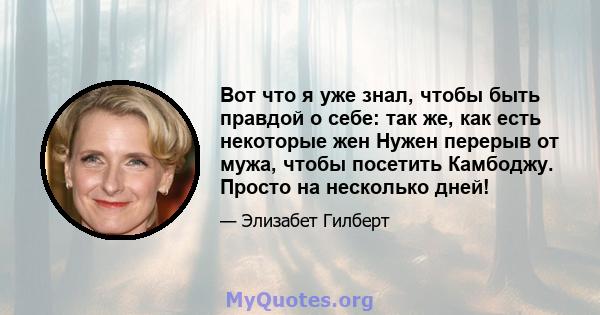 Вот что я уже знал, чтобы быть правдой о себе: так же, как есть некоторые жен Нужен перерыв от мужа, чтобы посетить Камбоджу. Просто на несколько дней!