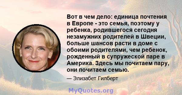 Вот в чем дело: единица почтения в Европе - это семья, поэтому у ребенка, родившегося сегодня незамужних родителей в Швеции, больше шансов расти в доме с обоими родителями, чем ребенок, рожденный в супружеской паре в