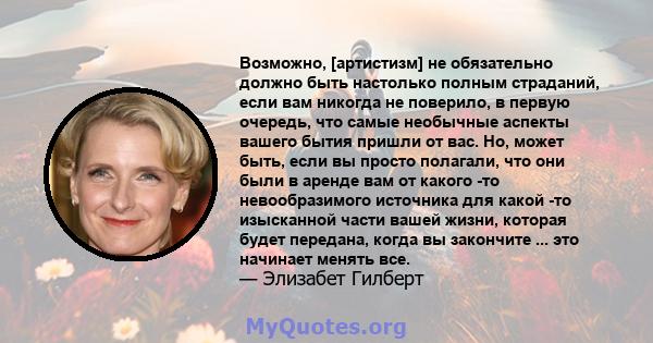 Возможно, [артистизм] не обязательно должно быть настолько полным страданий, если вам никогда не поверило, в первую очередь, что самые необычные аспекты вашего бытия пришли от вас. Но, может быть, если вы просто