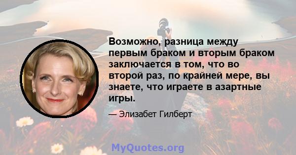 Возможно, разница между первым браком и вторым браком заключается в том, что во второй раз, по крайней мере, вы знаете, что играете в азартные игры.