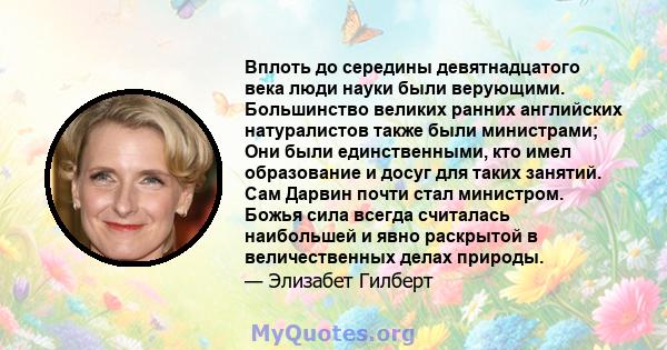 Вплоть до середины девятнадцатого века люди науки были верующими. Большинство великих ранних английских натуралистов также были министрами; Они были единственными, кто имел образование и досуг для таких занятий. Сам