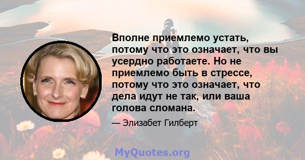 Вполне приемлемо устать, потому что это означает, что вы усердно работаете. Но не приемлемо быть в стрессе, потому что это означает, что дела идут не так, или ваша голова сломана.