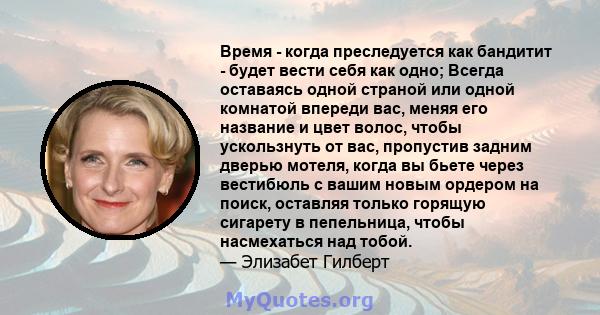 Время - когда преследуется как бандитит - будет вести себя как одно; Всегда оставаясь одной страной или одной комнатой впереди вас, меняя его название и цвет волос, чтобы ускользнуть от вас, пропустив задним дверью