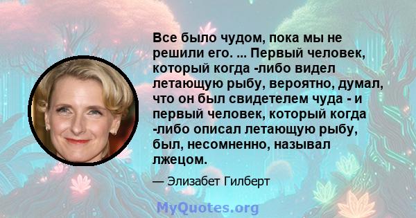 Все было чудом, пока мы не решили его. ... Первый человек, который когда -либо видел летающую рыбу, вероятно, думал, что он был свидетелем чуда - и первый человек, который когда -либо описал летающую рыбу, был,