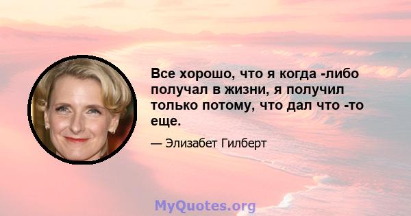 Все хорошо, что я когда -либо получал в жизни, я получил только потому, что дал что -то еще.