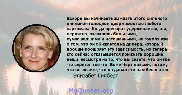 Вскоре вы начинаете жаждать этого сильного внимания голодной одержимостью любого наркомана. Когда препарат удерживается, вы, вероятно, оказались больными, сумасшедшими и истощенными, не говоря уже о том, что он