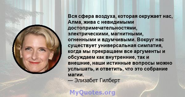 Вся сфера воздуха, которая окружает нас, Алма, жива с невидимыми достопримечательностями, электрическими, магнитными, огненными и вдумчивыми. Вокруг нас существует универсальная симпатия, когда мы прекращаем все