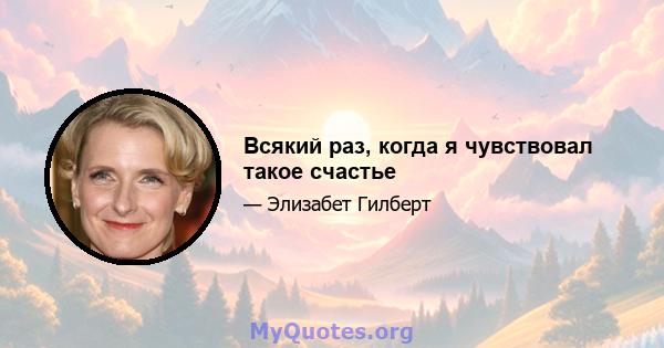 Всякий раз, когда я чувствовал такое счастье