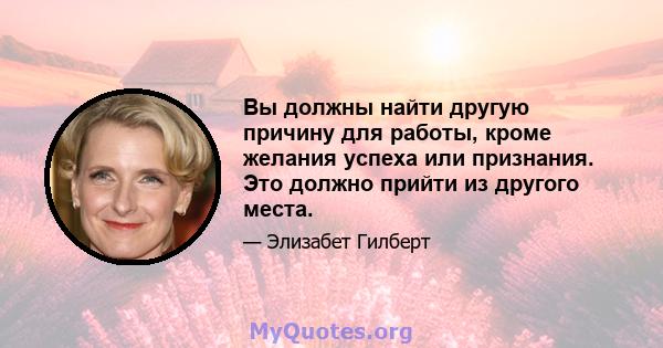 Вы должны найти другую причину для работы, кроме желания успеха или признания. Это должно прийти из другого места.