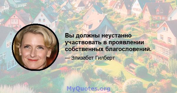 Вы должны неустанно участвовать в проявлении собственных благословений.