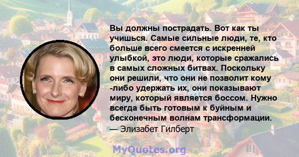 Вы должны пострадать. Вот как ты учишься. Самые сильные люди, те, кто больше всего смеется с искренней улыбкой, это люди, которые сражались в самых сложных битвах. Поскольку они решили, что они не позволит кому -либо