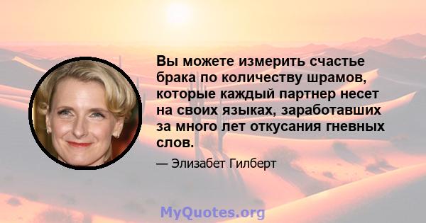 Вы можете измерить счастье брака по количеству шрамов, которые каждый партнер несет на своих языках, заработавших за много лет откусания гневных слов.