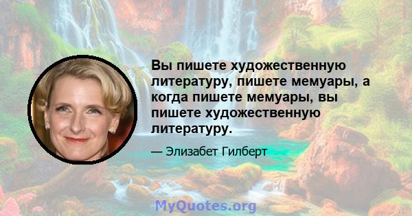 Вы пишете художественную литературу, пишете мемуары, а когда пишете мемуары, вы пишете художественную литературу.