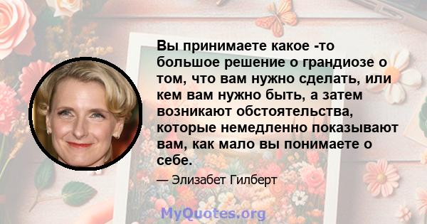 Вы принимаете какое -то большое решение о грандиозе о том, что вам нужно сделать, или кем вам нужно быть, а затем возникают обстоятельства, которые немедленно показывают вам, как мало вы понимаете о себе.