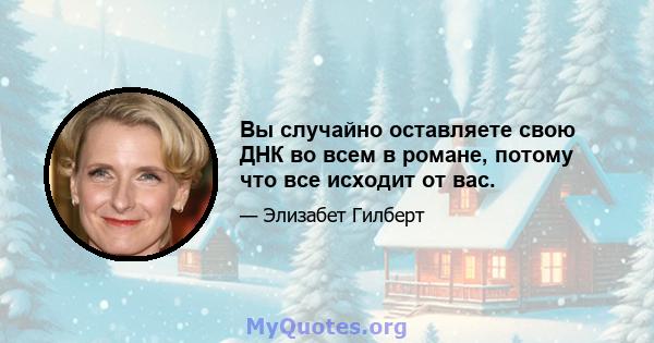 Вы случайно оставляете свою ДНК во всем в романе, потому что все исходит от вас.