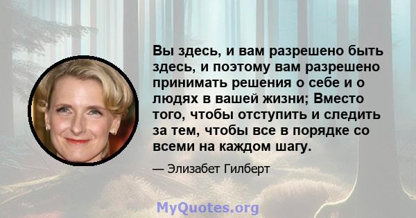 Вы здесь, и вам разрешено быть здесь, и поэтому вам разрешено принимать решения о себе и о людях в вашей жизни; Вместо того, чтобы отступить и следить за тем, чтобы все в порядке со всеми на каждом шагу.