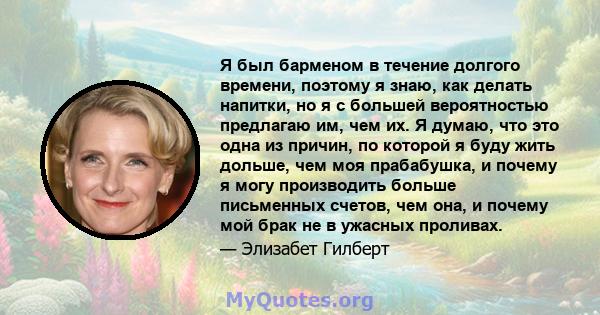 Я был барменом в течение долгого времени, поэтому я знаю, как делать напитки, но я с большей вероятностью предлагаю им, чем их. Я думаю, что это одна из причин, по которой я буду жить дольше, чем моя прабабушка, и