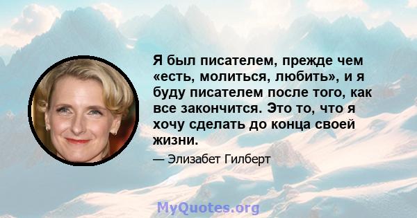 Я был писателем, прежде чем «есть, молиться, любить», и я буду писателем после того, как все закончится. Это то, что я хочу сделать до конца своей жизни.