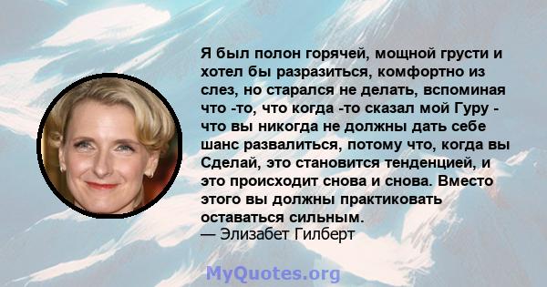 Я был полон горячей, мощной грусти и хотел бы разразиться, комфортно из слез, но старался не делать, вспоминая что -то, что когда -то сказал мой Гуру - что вы никогда не должны дать себе шанс развалиться, потому что,