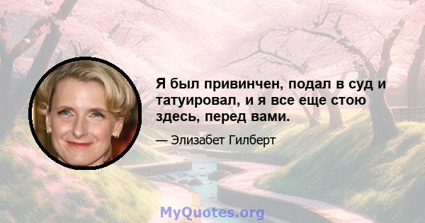 Я был привинчен, подал в суд и татуировал, и я все еще стою здесь, перед вами.