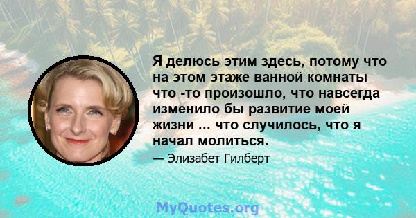 Я делюсь этим здесь, потому что на этом этаже ванной комнаты что -то произошло, что навсегда изменило бы развитие моей жизни ... что случилось, что я начал молиться.