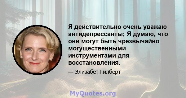 Я действительно очень уважаю антидепрессанты; Я думаю, что они могут быть чрезвычайно могущественными инструментами для восстановления.