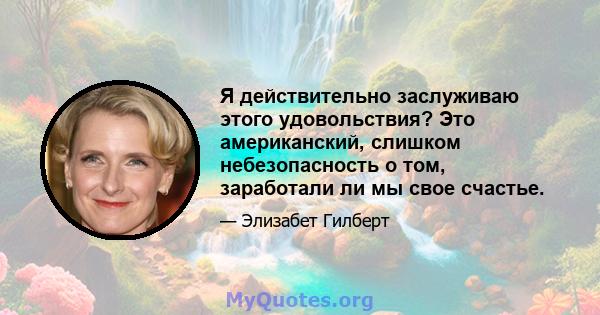 Я действительно заслуживаю этого удовольствия? Это американский, слишком небезопасность о том, заработали ли мы свое счастье.