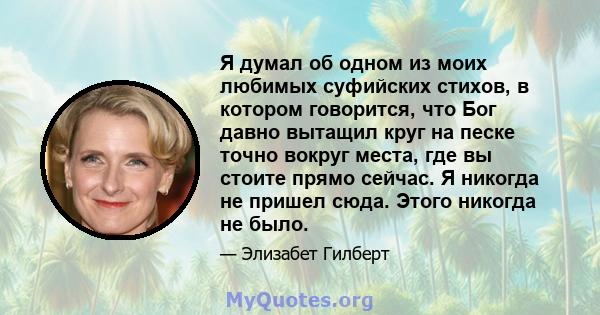 Я думал об одном из моих любимых суфийских стихов, в котором говорится, что Бог давно вытащил круг на песке точно вокруг места, где вы стоите прямо сейчас. Я никогда не пришел сюда. Этого никогда не было.