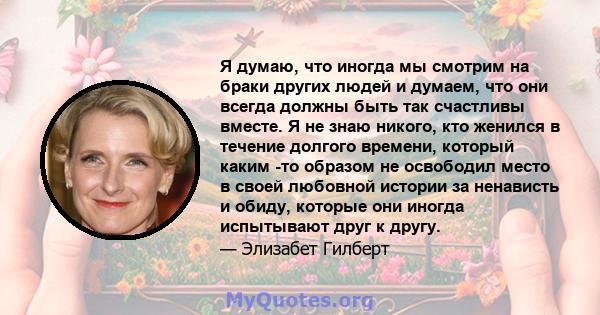 Я думаю, что иногда мы смотрим на браки других людей и думаем, что они всегда должны быть так счастливы вместе. Я не знаю никого, кто женился в течение долгого времени, который каким -то образом не освободил место в