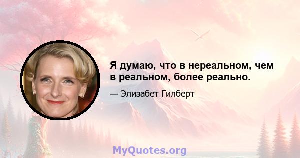 Я думаю, что в нереальном, чем в реальном, более реально.