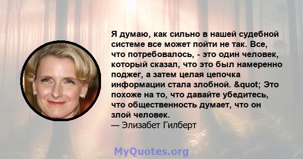 Я думаю, как сильно в нашей судебной системе все может пойти не так. Все, что потребовалось, - это один человек, который сказал, что это был намеренно поджег, а затем целая цепочка информации стала злобной. " Это