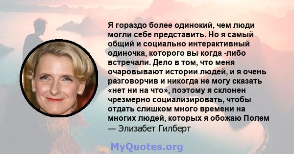 Я гораздо более одинокий, чем люди могли себе представить. Но я самый общий и социально интерактивный одиночка, которого вы когда -либо встречали. Дело в том, что меня очаровывают истории людей, и я очень разговорчив и