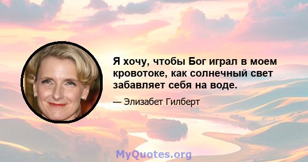 Я хочу, чтобы Бог играл в моем кровотоке, как солнечный свет забавляет себя на воде.