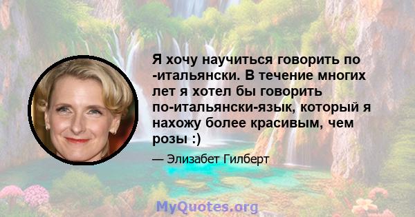 Я хочу научиться говорить по -итальянски. В течение многих лет я хотел бы говорить по-итальянски-язык, который я нахожу более красивым, чем розы :)