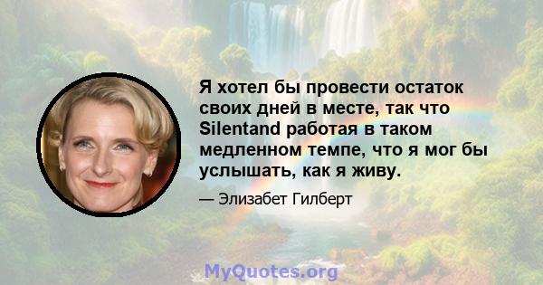 Я хотел бы провести остаток своих дней в месте, так что Silentand работая в таком медленном темпе, что я мог бы услышать, как я живу.