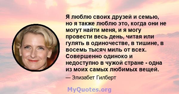 Я люблю своих друзей и семью, но я также люблю это, когда они не могут найти меня, и я могу провести весь день, читая или гулять в одиночестве, в тишине, в восемь тысяч миль от всех. Совершенно одиноко и недоступно в